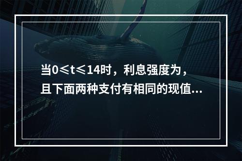 当0≤t≤14时，利息强度为，且下面两种支付有相同的现值：（