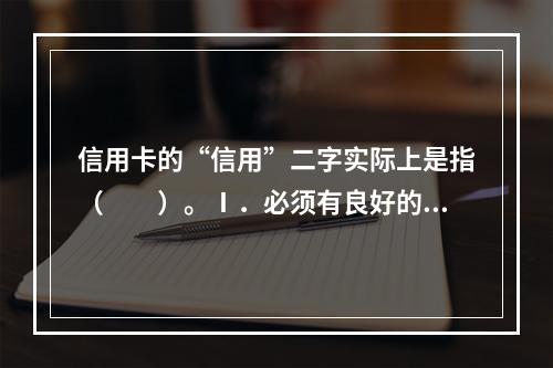 信用卡的“信用”二字实际上是指（　　）。Ⅰ．必须有良好的信用