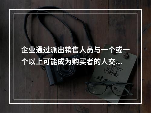 企业通过派出销售人员与一个或一个以上可能成为购买者的人交谈