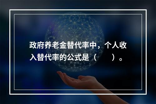 政府养老金替代率中，个人收入替代率的公式是（　　）。