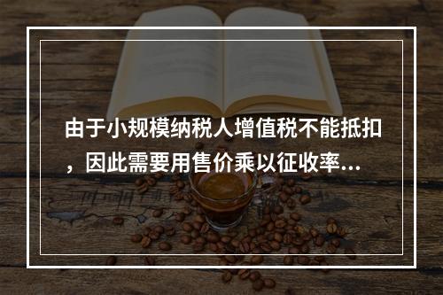 由于小规模纳税人增值税不能抵扣，因此需要用售价乘以征收率计算