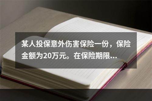 某人投保意外伤害保险一份，保险金额为20万元。在保险期限内不