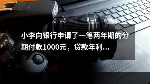 小李向银行申请了一笔两年期的分期付款1000元，贷款年利率为