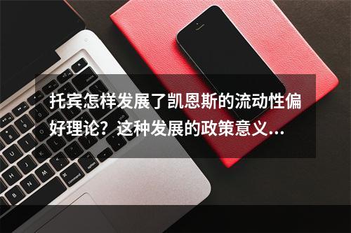 托宾怎样发展了凯恩斯的流动性偏好理论？这种发展的政策意义何在