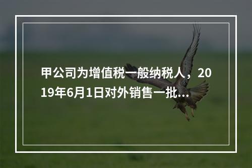 甲公司为增值税一般纳税人，2019年6月1日对外销售一批商品