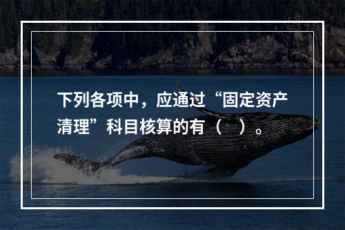 下列各项中，应通过“固定资产清理”科目核算的有（　）。