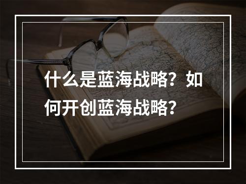 什么是蓝海战略？如何开创蓝海战略？