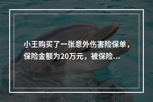 小王购买了一张意外伤害险保单，保险金额为20万元，被保险人在