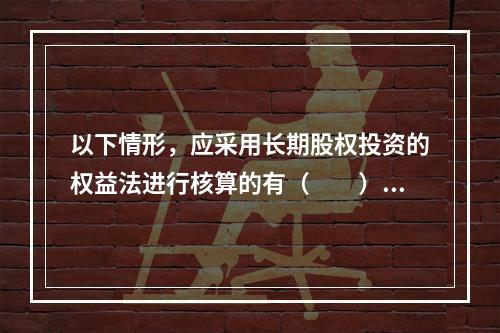 以下情形，应采用长期股权投资的权益法进行核算的有（　　）。