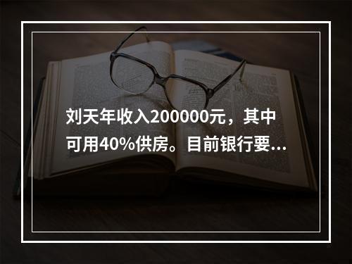 刘天年收入200000元，其中可用40%供房。目前银行要求的