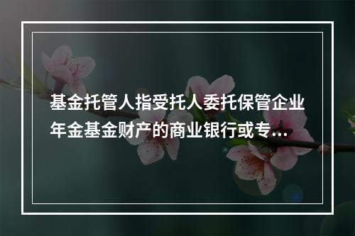 基金托管人指受托人委托保管企业年金基金财产的商业银行或专业机