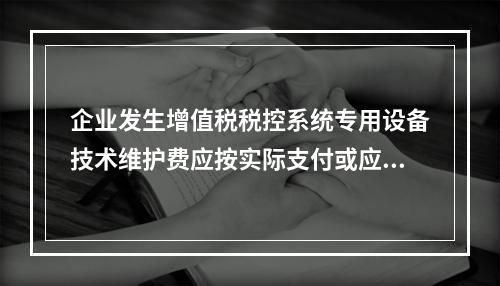 企业发生增值税税控系统专用设备技术维护费应按实际支付或应付的