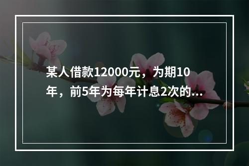 某人借款12000元，为期10年，前5年为每年计息2次的年名