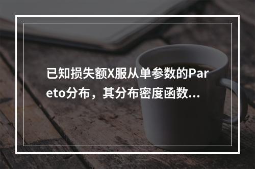 已知损失额X服从单参数的Pareto分布，其分布密度函数为：