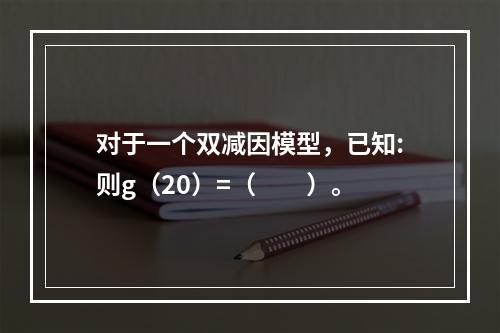 对于一个双减因模型，已知:则g（20）=（　　）。