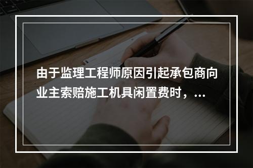 由于监理工程师原因引起承包商向业主索赔施工机具闲置费时，承包