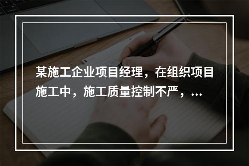 某施工企业项目经理，在组织项目施工中，施工质量控制不严，造成