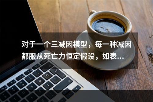 对于一个三减因模型，每一种减因都服从死亡力恒定假设，如表所示