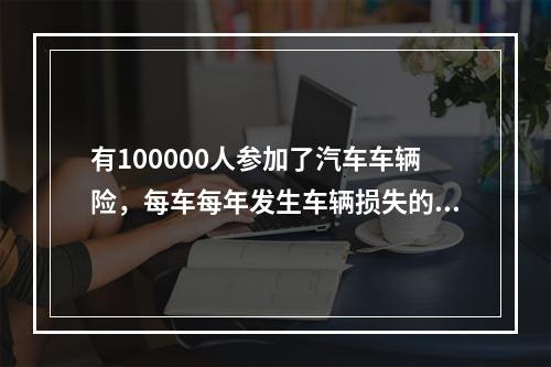 有100000人参加了汽车车辆险，每车每年发生车辆损失的概率