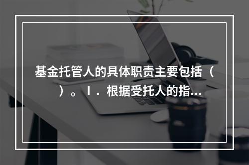 基金托管人的具体职责主要包括（　　）。Ⅰ．根据受托人的指令，