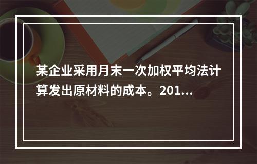 某企业采用月末一次加权平均法计算发出原材料的成本。2016年