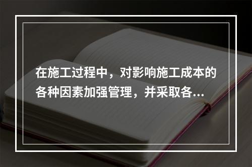 在施工过程中，对影响施工成本的各种因素加强管理，并采取各种有