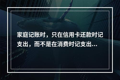 家庭记账时，只在信用卡还款时记支出，而不是在消费时记支出，其