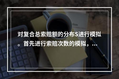 对复合总索赔额的分布S进行模拟。首先进行索赔次数的模拟，然后