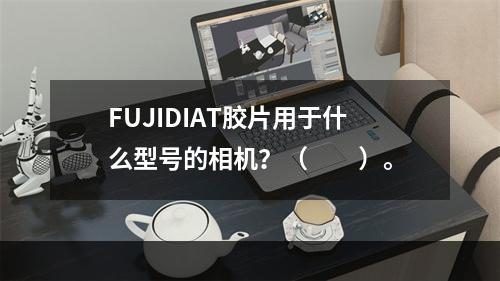 FUJIDIAT胶片用于什么型号的相机？（　　）。