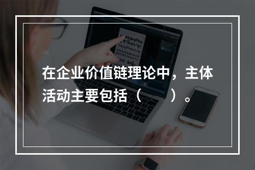 在企业价值链理论中，主体活动主要包括（　　）。