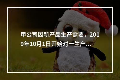 甲公司因新产品生产需要，2019年10月1日开始对一生产设备