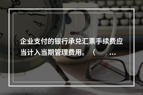 企业支付的银行承兑汇票手续费应当计入当期管理费用。（　　）