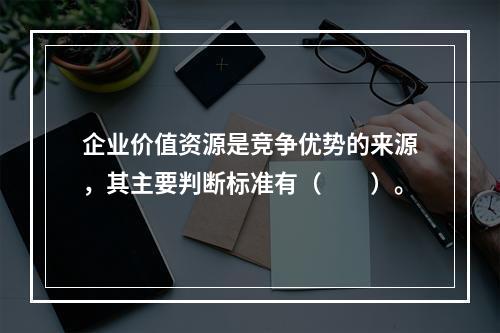 企业价值资源是竞争优势的来源，其主要判断标准有（　　）。