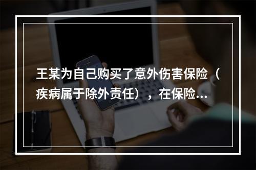 王某为自己购买了意外伤害保险（疾病属于除外责任），在保险期间