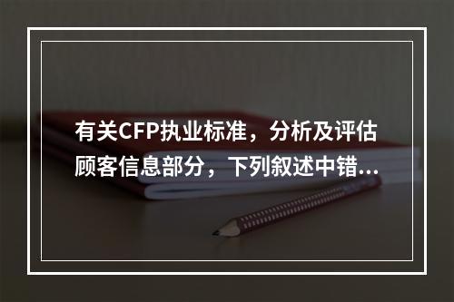 有关CFP执业标准，分析及评估顾客信息部分，下列叙述中错误的