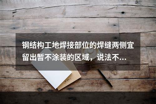 钢结构工地焊接部位的焊缝两侧宜留出暂不涂装的区域，说法不正确