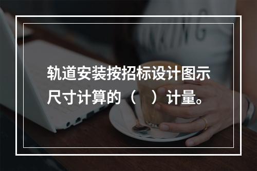 轨道安装按招标设计图示尺寸计算的（　）计量。