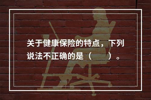 关于健康保险的特点，下列说法不正确的是（　　）。