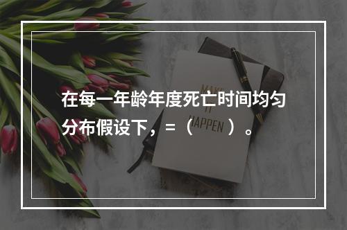 在每一年龄年度死亡时间均匀分布假设下，=（　　）。