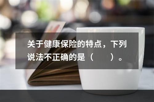 关于健康保险的特点，下列说法不正确的是（　　）。