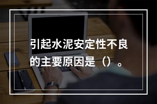 引起水泥安定性不良的主要原因是（）。