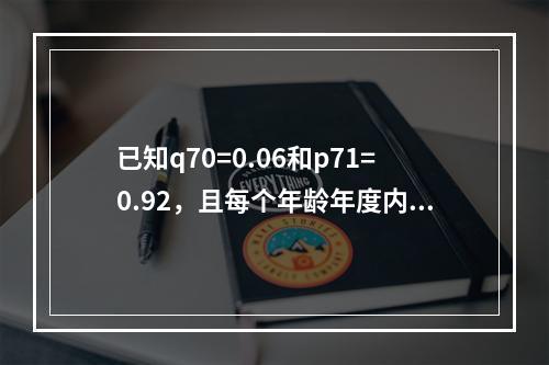 已知q70=0.06和p71=0.92，且每个年龄年度内死亡