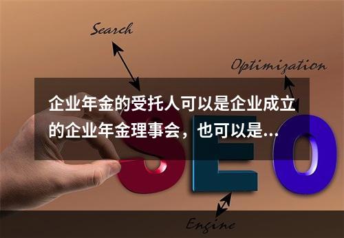 企业年金的受托人可以是企业成立的企业年金理事会，也可以是符合