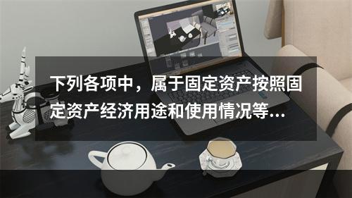 下列各项中，属于固定资产按照固定资产经济用途和使用情况等综合