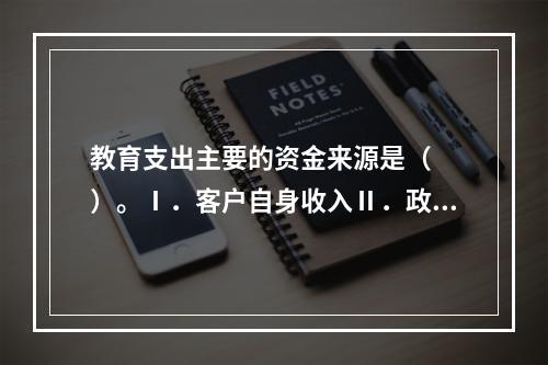 教育支出主要的资金来源是（　　）。Ⅰ．客户自身收入Ⅱ．政府教