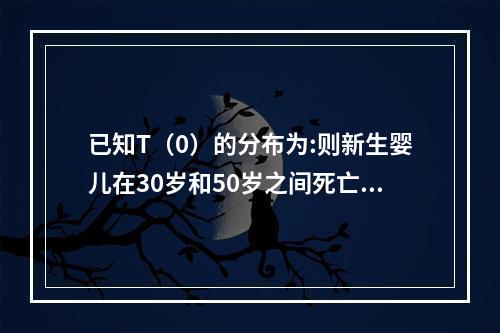 已知T（0）的分布为:则新生婴儿在30岁和50岁之间死亡的概