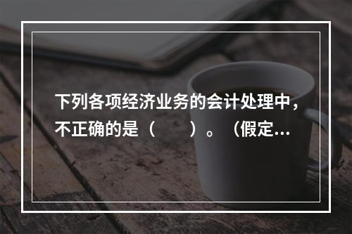 下列各项经济业务的会计处理中，不正确的是（　　）。（假定不考