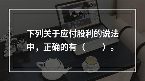 下列关于应付股利的说法中，正确的有（　　）。