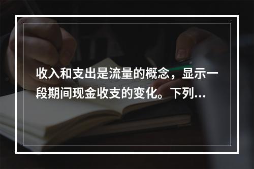 收入和支出是流量的概念，显示一段期间现金收支的变化。下列不属