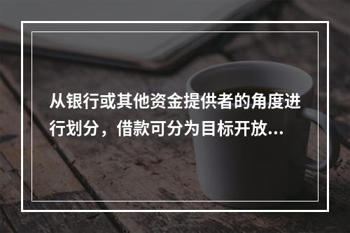 从银行或其他资金提供者的角度进行划分，借款可分为目标开放信用